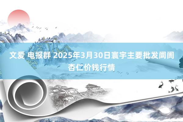 文爱 电报群 2025年3月30日寰宇主要批发阛阓杏仁价钱行情