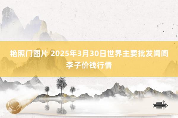 艳照门图片 2025年3月30日世界主要批发阛阓李子价钱行情