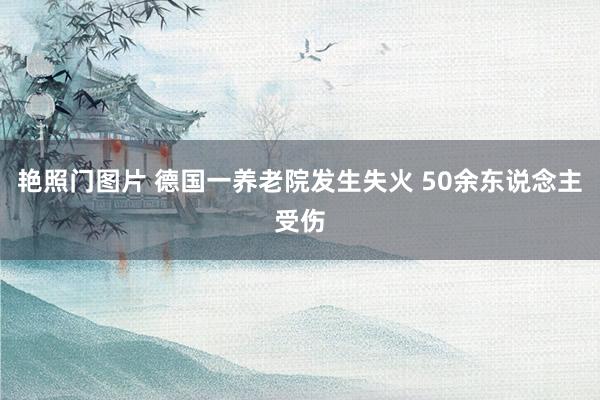 艳照门图片 德国一养老院发生失火 50余东说念主受伤