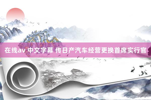 在线av 中文字幕 传日产汽车经营更换首席实行官