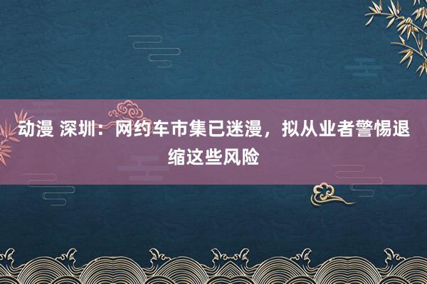 动漫 深圳：网约车市集已迷漫，拟从业者警惕退缩这些风险