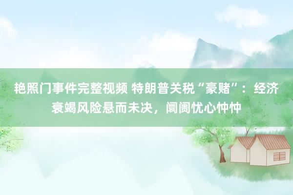 艳照门事件完整视频 特朗普关税“豪赌”：经济衰竭风险悬而未决，阛阓忧心忡忡