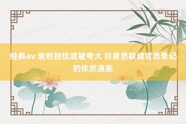 经典av 衰败担忧或被夸大 好意思联储官员牵记的依然通胀