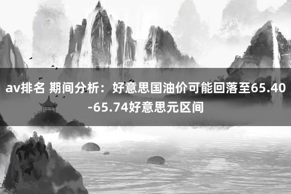 av排名 期间分析：好意思国油价可能回落至65.40-65.74好意思元区间
