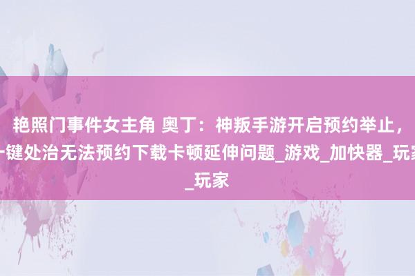 艳照门事件女主角 奥丁：神叛手游开启预约举止，一键处治无法预约下载卡顿延伸问题_游戏_加快器_玩家