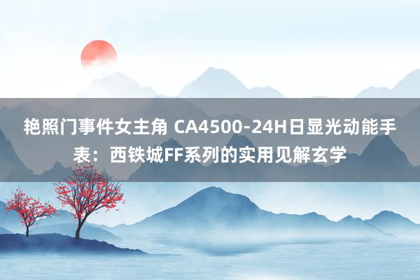 艳照门事件女主角 CA4500-24H日显光动能手表：西铁城FF系列的实用见解玄学