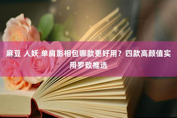 麻豆 人妖 单肩影相包哪款更好用？四款高颜值实用罗致推选