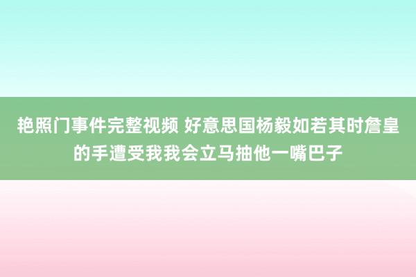 艳照门事件完整视频 好意思国杨毅如若其时詹皇的手遭受我我会立马抽他一嘴巴子