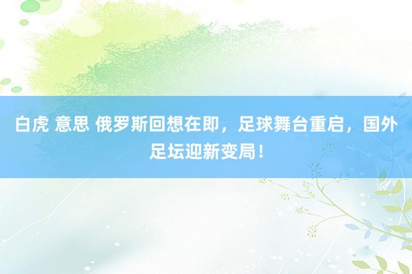 白虎 意思 俄罗斯回想在即，足球舞台重启，国外足坛迎新变局！