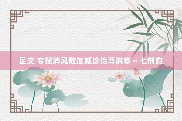 足交 专揽消风散加减诊治荨麻疹～七剂愈