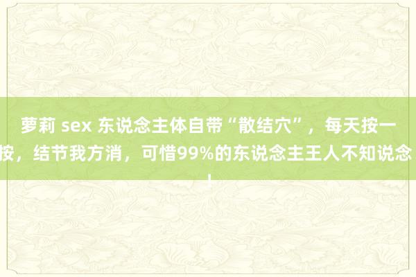 萝莉 sex 东说念主体自带“散结穴”，每天按一按，结节我方消，可惜99%的东说念主王人不知说念！