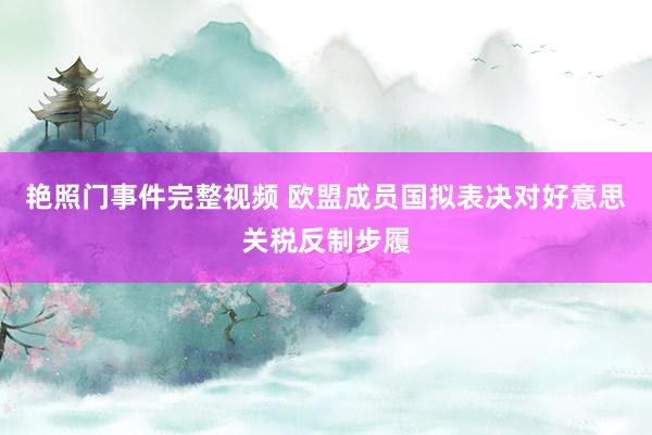 艳照门事件完整视频 欧盟成员国拟表决对好意思关税反制步履