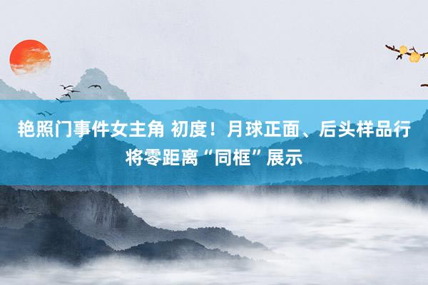 艳照门事件女主角 初度！月球正面、后头样品行将零距离“同框”展示