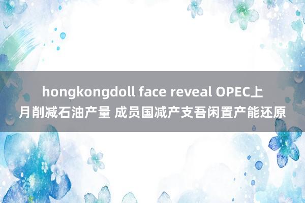hongkongdoll face reveal OPEC上月削减石油产量 成员国减产支吾闲置产能还原