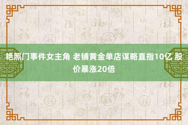 艳照门事件女主角 老铺黄金单店谋略直指10亿 股价暴涨20倍