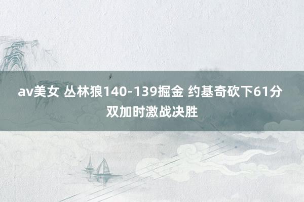 av美女 丛林狼140-139掘金 约基奇砍下61分 双加时激战决胜