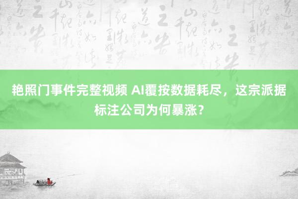 艳照门事件完整视频 AI覆按数据耗尽，这宗派据标注公司为何暴涨？
