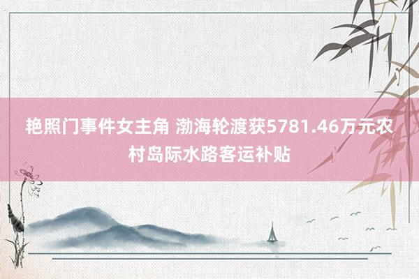 艳照门事件女主角 渤海轮渡获5781.46万元农村岛际水路客运补贴