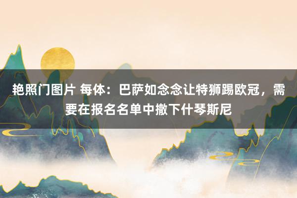 艳照门图片 每体：巴萨如念念让特狮踢欧冠，需要在报名名单中撤下什琴斯尼
