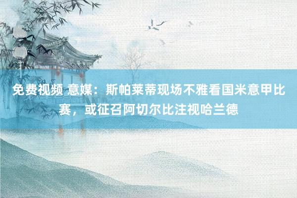 免费视频 意媒：斯帕莱蒂现场不雅看国米意甲比赛，或征召阿切尔比注视哈兰德