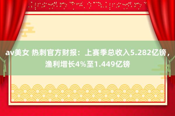 av美女 热刺官方财报：上赛季总收入5.282亿镑，渔利增长4%至1.449亿镑