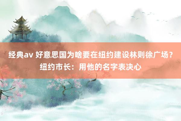 经典av 好意思国为啥要在纽约建设林则徐广场？纽约市长：用他的名字表决心