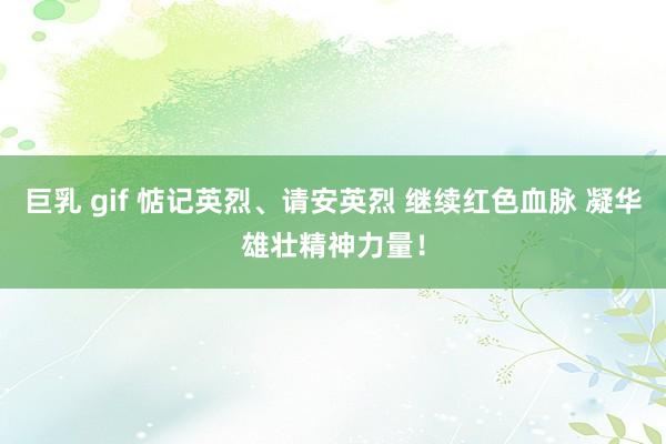 巨乳 gif 惦记英烈、请安英烈 继续红色血脉 凝华雄壮精神力量！
