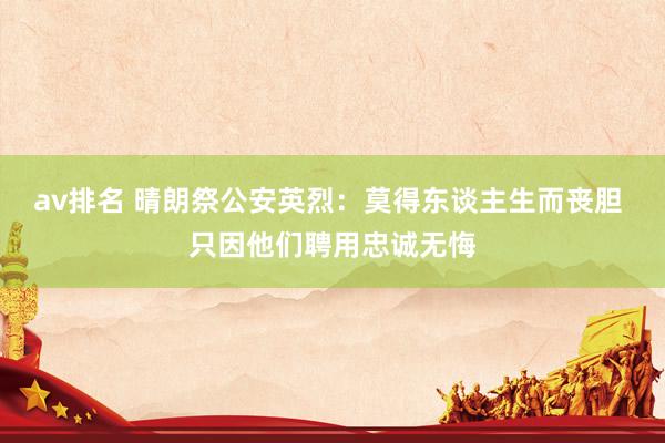 av排名 晴朗祭公安英烈：莫得东谈主生而丧胆 只因他们聘用忠诚无悔