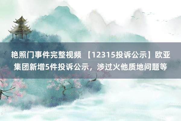 艳照门事件完整视频 【12315投诉公示】欧亚集团新增5件投诉公示，涉过火他质地问题等