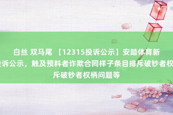 白丝 双马尾 【12315投诉公示】安踏体育新增31件投诉公示，触及预料者诈欺合同样子条目排斥破钞者权柄问题等