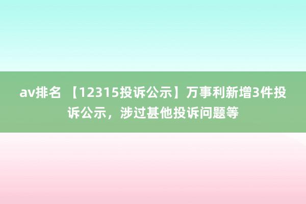 av排名 【12315投诉公示】万事利新增3件投诉公示，涉过甚他投诉问题等