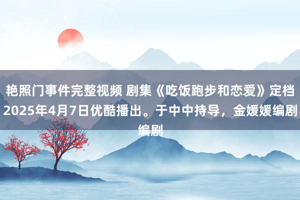 艳照门事件完整视频 剧集《吃饭跑步和恋爱》定档2025年4月7日优酷播出。于中中持导，金媛媛编剧