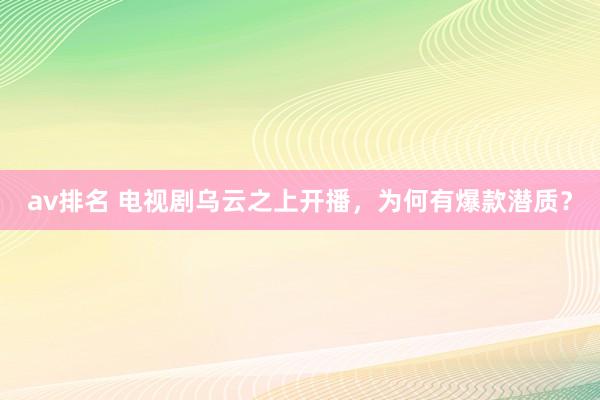 av排名 电视剧乌云之上开播，为何有爆款潜质？