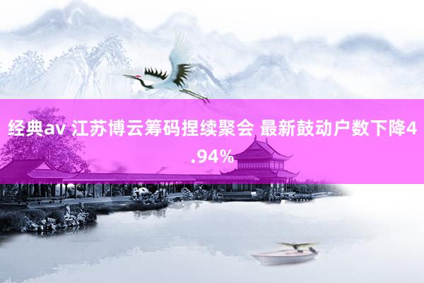 经典av 江苏博云筹码捏续聚会 最新鼓动户数下降4.94%