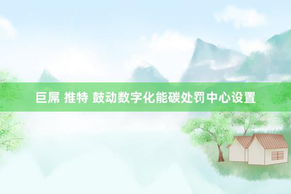 巨屌 推特 鼓动数字化能碳处罚中心设置