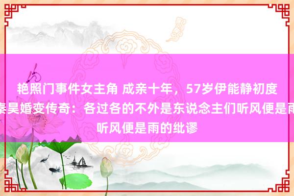 艳照门事件女主角 成亲十年，57岁伊能静初度恢复与秦昊婚变传奇：各过各的不外是东说念主们听风便是雨的纰谬