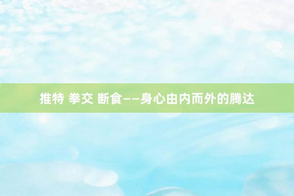 推特 拳交 断食——身心由内而外的腾达