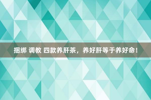 捆绑 调教 四款养肝茶，养好肝等于养好命！