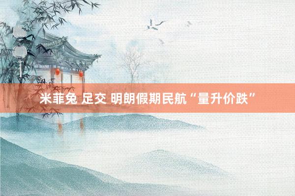 米菲兔 足交 明朗假期民航“量升价跌”