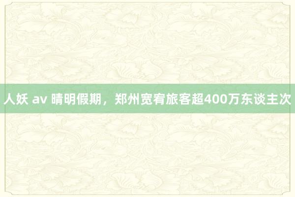 人妖 av 晴明假期，郑州宽宥旅客超400万东谈主次