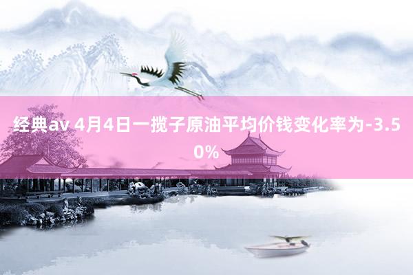 经典av 4月4日一揽子原油平均价钱变化率为-3.50%
