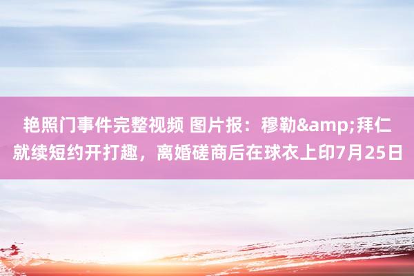 艳照门事件完整视频 图片报：穆勒&拜仁就续短约开打趣，离婚磋商后在球衣上印7月25日