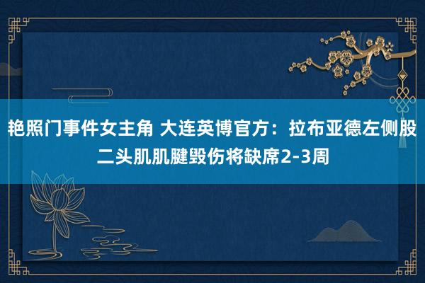 艳照门事件女主角 大连英博官方：拉布亚德左侧股二头肌肌腱毁伤将缺席2-3周