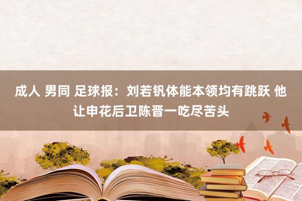 成人 男同 足球报：刘若钒体能本领均有跳跃 他让申花后卫陈晋一吃尽苦头