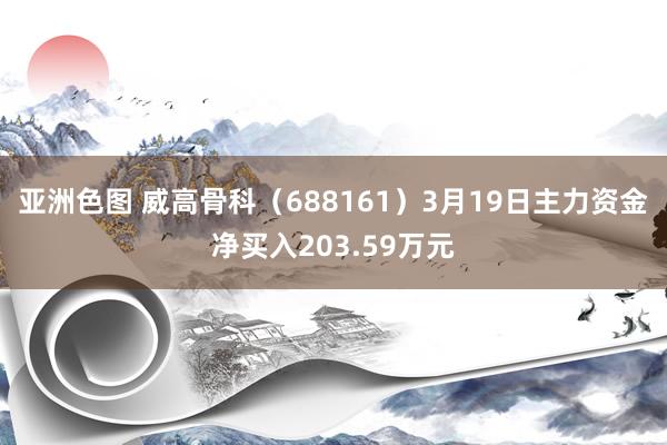 亚洲色图 威高骨科（688161）3月19日主力资金净买入203.59万元