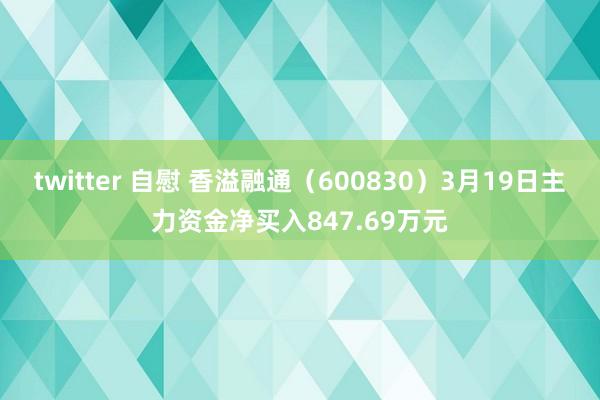 twitter 自慰 香溢融通（600830）3月19日主力资金净买入847.69万元