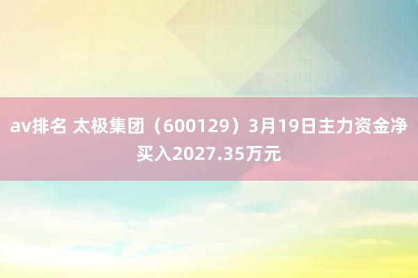 av排名 太极集团（600129）3月19日主力资金净买入2027.35万元