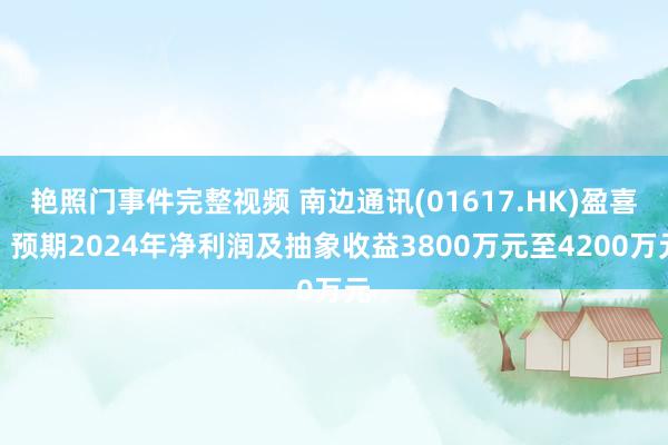艳照门事件完整视频 南边通讯(01617.HK)盈喜：预期2024年净利润及抽象收益3800万元至4200万元