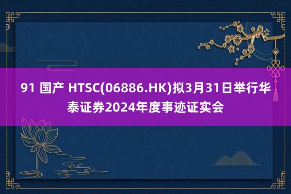 91 国产 HTSC(06886.HK)拟3月31日举行华泰证券2024年度事迹证实会