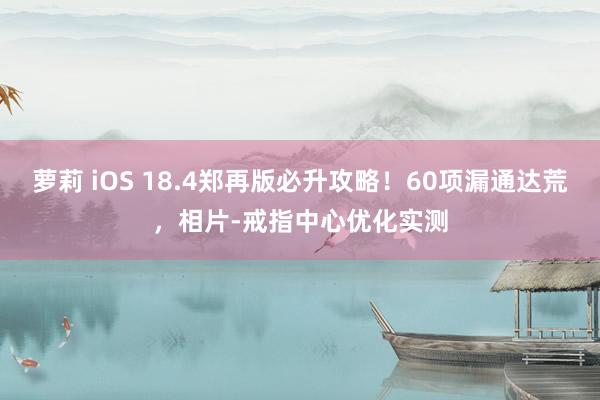 萝莉 iOS 18.4郑再版必升攻略！60项漏通达荒，相片-戒指中心优化实测